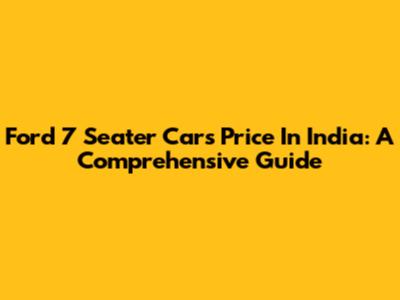 Ford 7 Seater Cars Price In India: A Comprehensive Guide