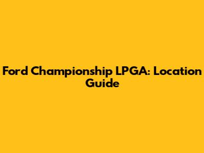 Ford Championship LPGA: Location Guide