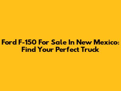 Ford F-150 For Sale In New Mexico: Find Your Perfect Truck