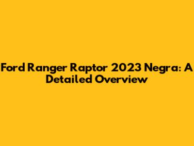 Ford Ranger Raptor 2023 Negra: A Detailed Overview