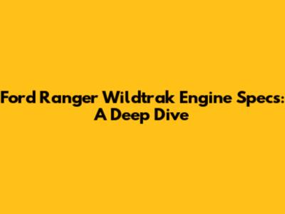 Ford Ranger Wildtrak Engine Specs: A Deep Dive