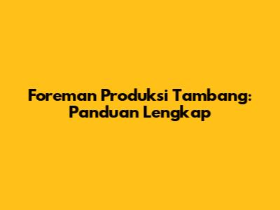 Foreman Produksi Tambang: Panduan Lengkap