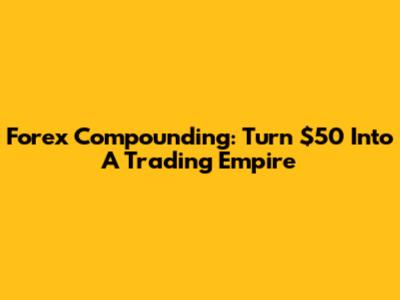 Forex Compounding: Turn $50 Into A Trading Empire