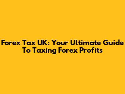 Forex Tax UK: Your Ultimate Guide To Taxing Forex Profits