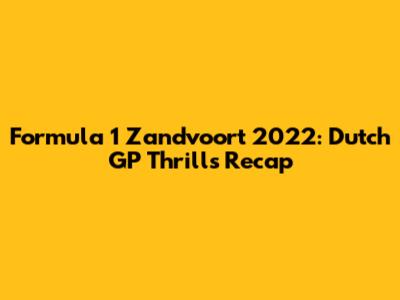 Formula 1 Zandvoort 2022: Dutch GP Thrills Recap