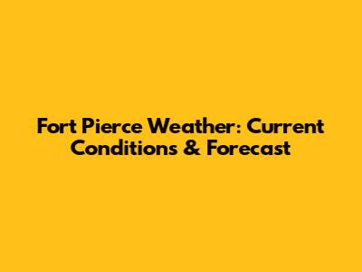 Fort Pierce Weather: Current Conditions & Forecast