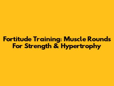 Fortitude Training: Muscle Rounds For Strength & Hypertrophy