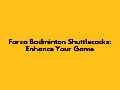 Forza Badminton Shuttlecocks: Enhance Your Game