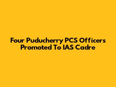 Four Puducherry PCS Officers Promoted To IAS Cadre
