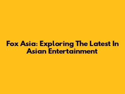 Fox Asia: Exploring The Latest In Asian Entertainment