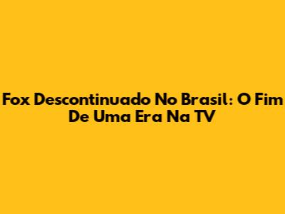Fox Descontinuado No Brasil: O Fim De Uma Era Na TV