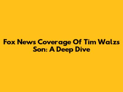 Fox News' Coverage Of Tim Walz's Son: A Deep Dive