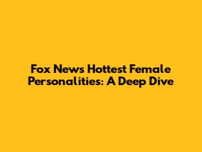 Fox News' Hottest Female Personalities: A Deep Dive