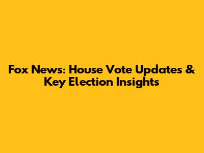 Fox News: House Vote Updates & Key Election Insights