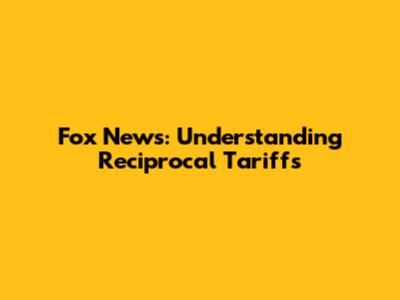 Fox News: Understanding Reciprocal Tariffs