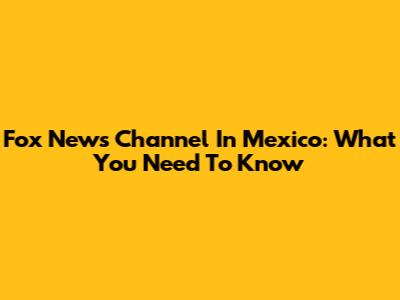 Fox News Channel In Mexico: What You Need To Know