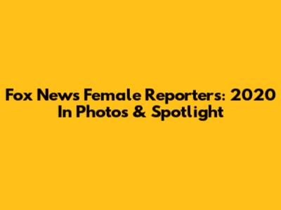 Fox News Female Reporters: 2020 In Photos & Spotlight