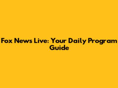 Fox News Live: Your Daily Program Guide