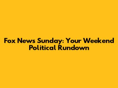 Fox News Sunday: Your Weekend Political Rundown