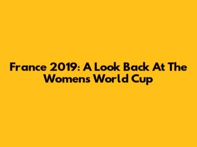 France 2019: A Look Back At The Women's World Cup