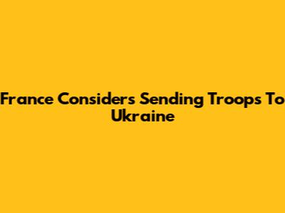 France Considers Sending Troops To Ukraine