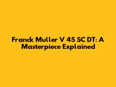 Franck Muller V 45 SC DT: A Masterpiece Explained