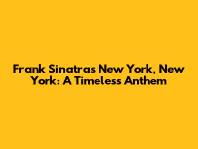 Frank Sinatra's 'New York, New York': A Timeless Anthem