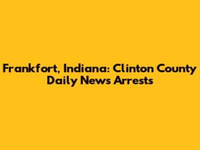 Frankfort, Indiana: Clinton County Daily News Arrests