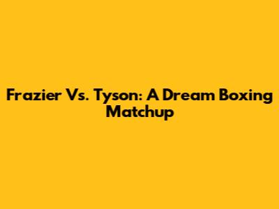 Frazier Vs. Tyson: A Dream Boxing Matchup