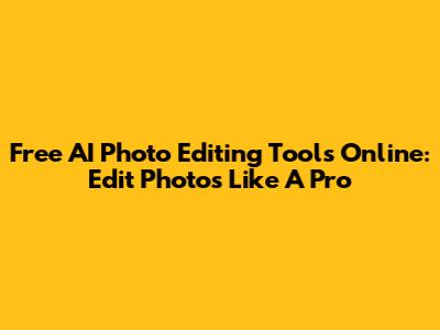 Free AI Photo Editing Tools Online: Edit Photos Like A Pro