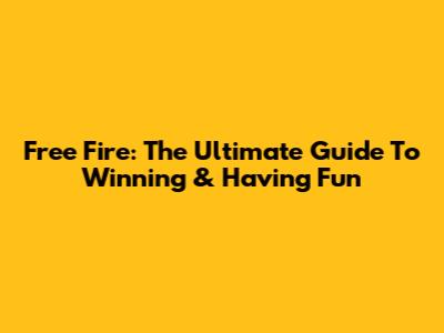 Free Fire: The Ultimate Guide To Winning & Having Fun