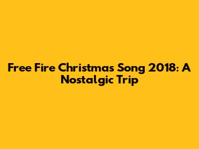 Free Fire Christmas Song 2018: A Nostalgic Trip