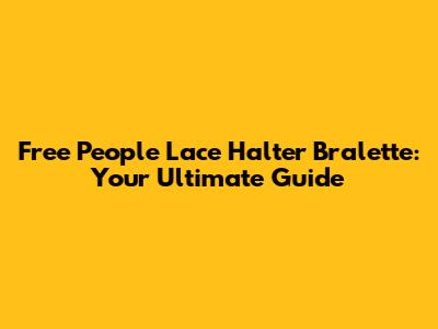 Free People Lace Halter Bralette: Your Ultimate Guide