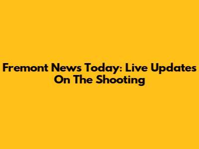 Fremont News Today: Live Updates On The Shooting