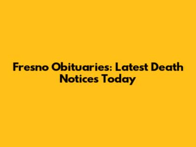 Fresno Obituaries: Latest Death Notices Today
