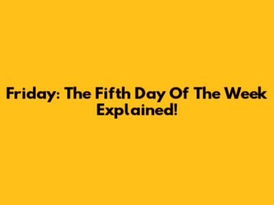 Friday: The Fifth Day Of The Week Explained!