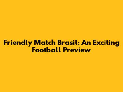 Friendly Match Brasil: An Exciting Football Preview