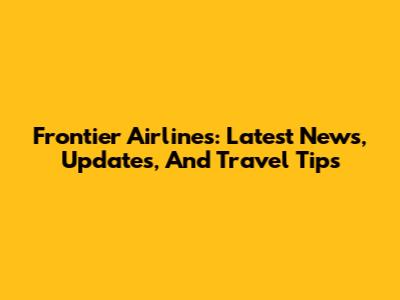 Frontier Airlines: Latest News, Updates, And Travel Tips