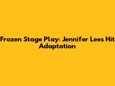 Frozen Stage Play: Jennifer Lee's Hit Adaptation