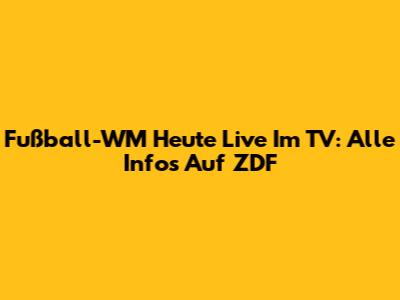 Fußball-WM Heute Live Im TV: Alle Infos Auf ZDF