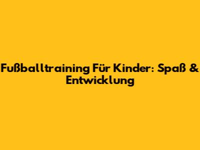 Fußballtraining Für Kinder: Spaß & Entwicklung