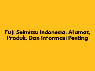 Fuji Seimitsu Indonesia: Alamat, Produk, Dan Informasi Penting