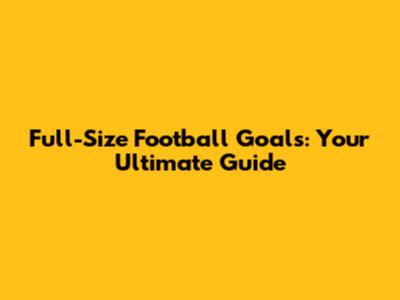 Full-Size Football Goals: Your Ultimate Guide