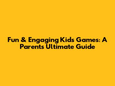 Fun & Engaging Kids Games: A Parent's Ultimate Guide