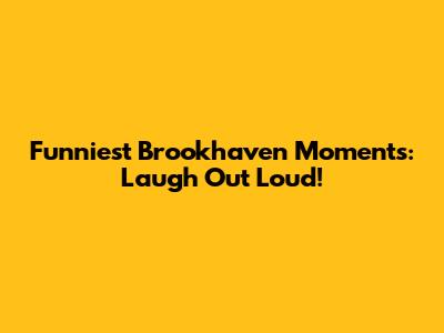 Funniest Brookhaven Moments: Laugh Out Loud!