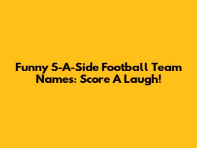 Funny 5-A-Side Football Team Names: Score A Laugh!