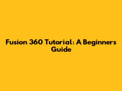 Fusion 360 Tutorial: A Beginner's Guide
