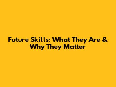 Future Skills: What They Are & Why They Matter