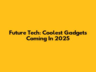 Future Tech: Coolest Gadgets Coming In 2025
