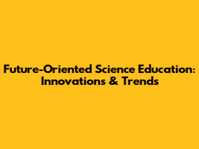 Future-Oriented Science Education: Innovations & Trends